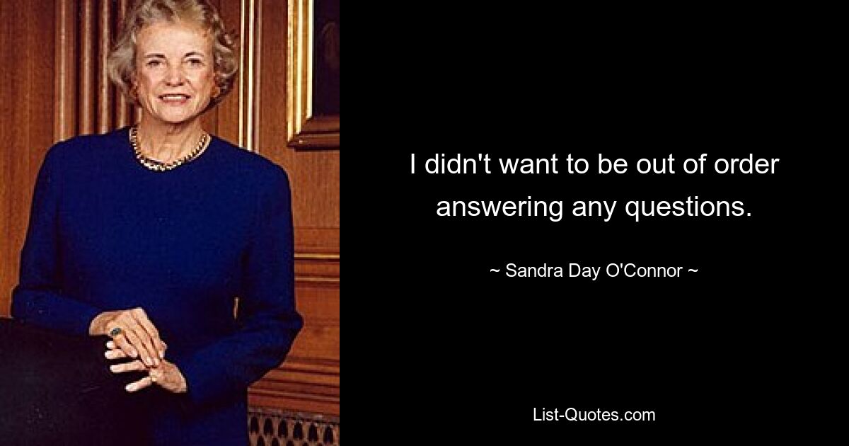 I didn't want to be out of order answering any questions. — © Sandra Day O'Connor