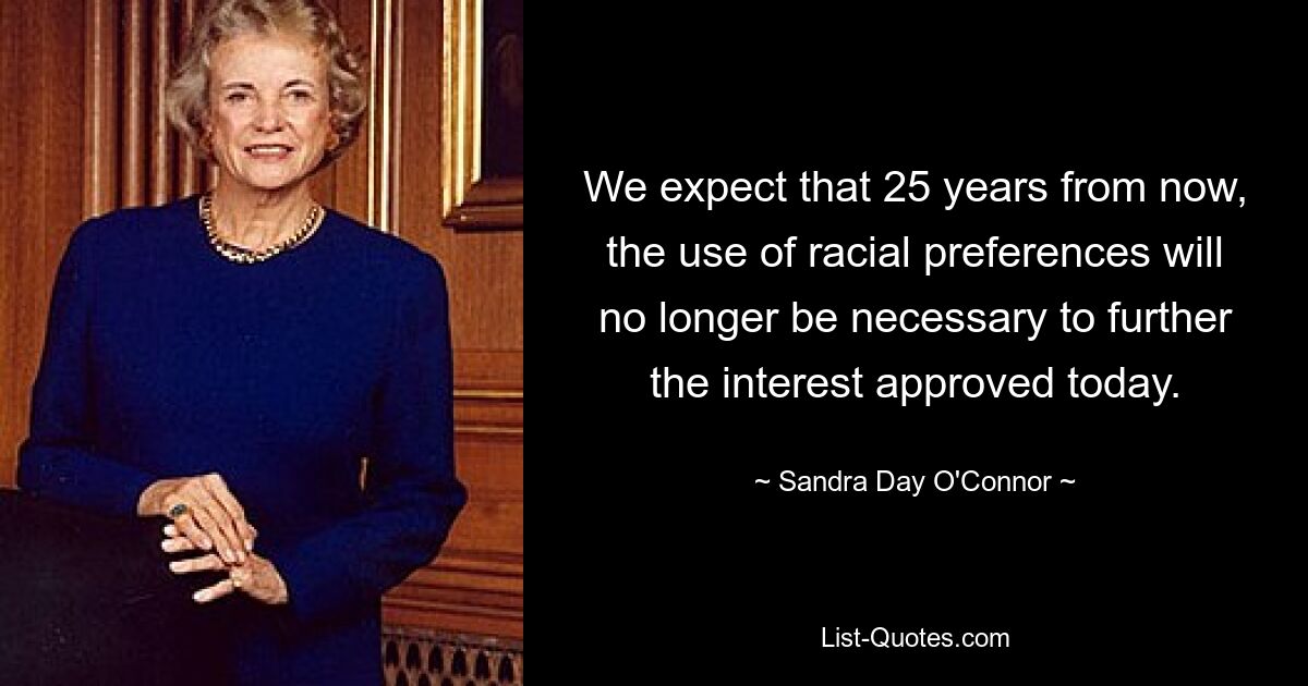 We expect that 25 years from now, the use of racial preferences will no longer be necessary to further the interest approved today. — © Sandra Day O'Connor