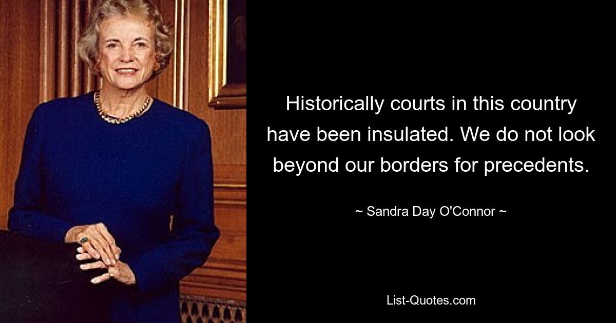 Historically courts in this country have been insulated. We do not look beyond our borders for precedents. — © Sandra Day O'Connor