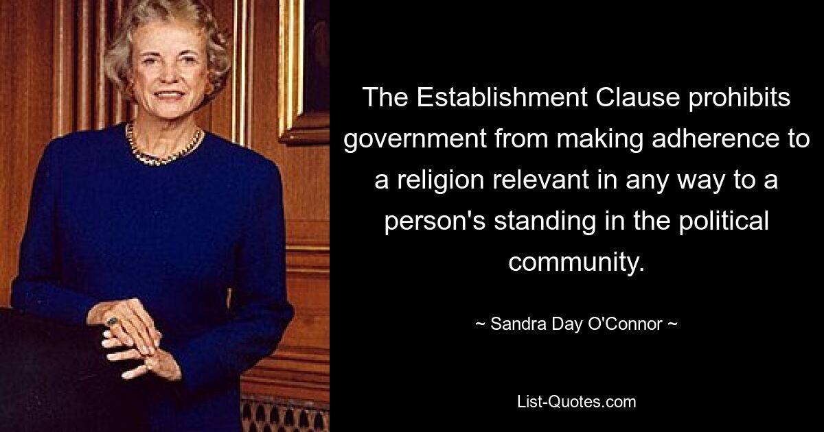 The Establishment Clause prohibits government from making adherence to a religion relevant in any way to a person's standing in the political community. — © Sandra Day O'Connor