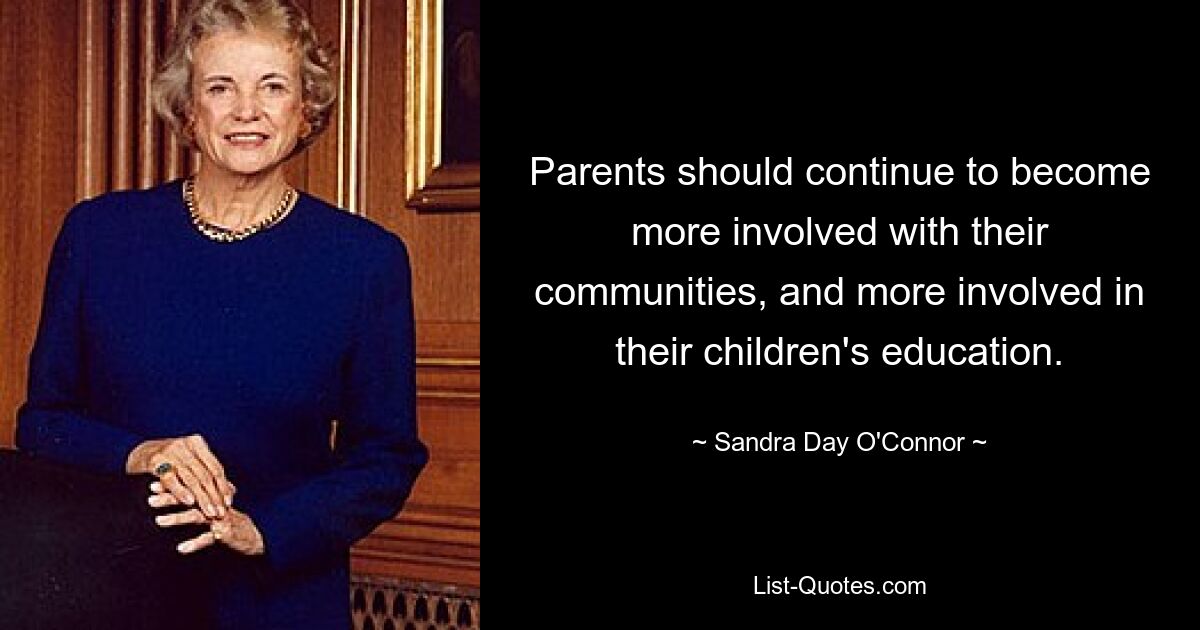 Parents should continue to become more involved with their communities, and more involved in their children's education. — © Sandra Day O'Connor