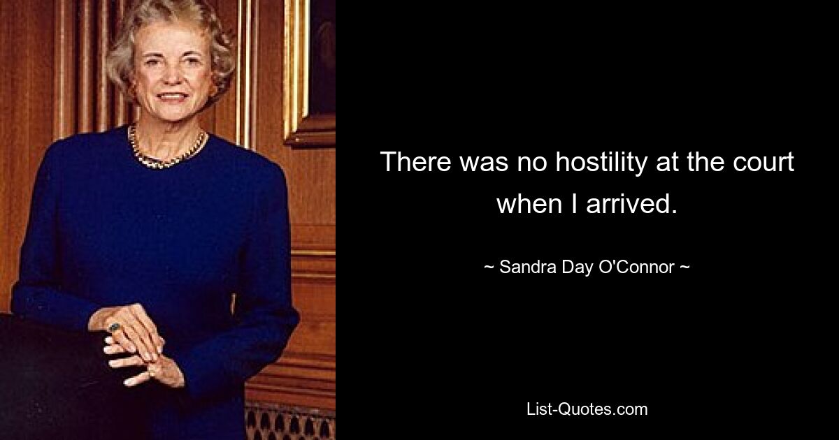 There was no hostility at the court when I arrived. — © Sandra Day O'Connor