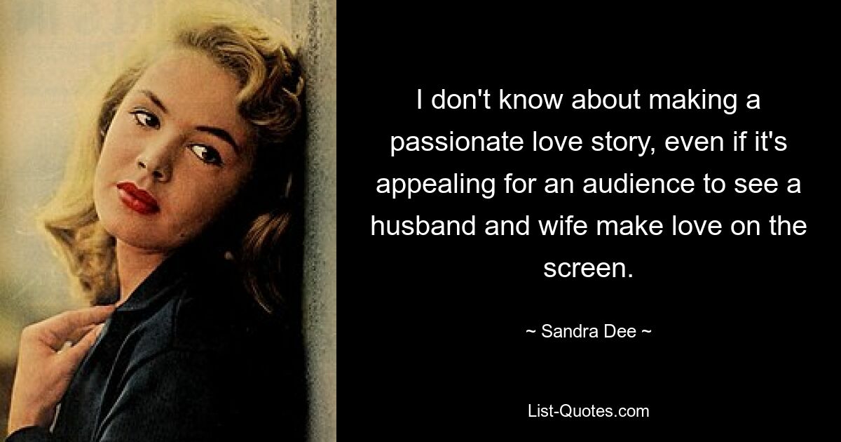 I don't know about making a passionate love story, even if it's appealing for an audience to see a husband and wife make love on the screen. — © Sandra Dee