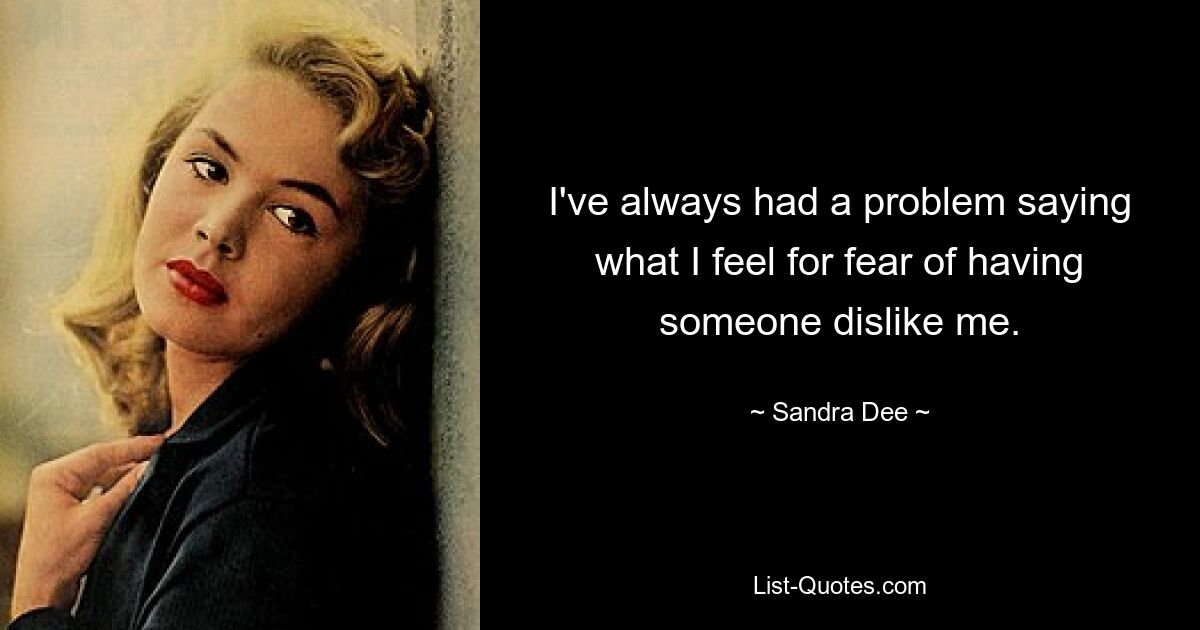 I've always had a problem saying what I feel for fear of having someone dislike me. — © Sandra Dee