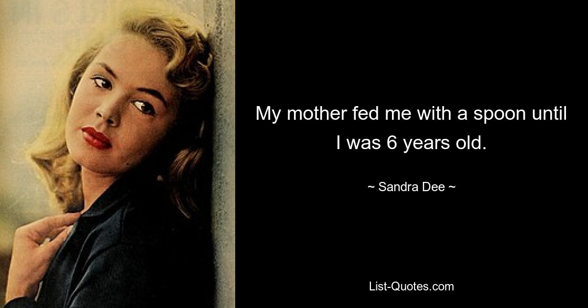 My mother fed me with a spoon until I was 6 years old. — © Sandra Dee