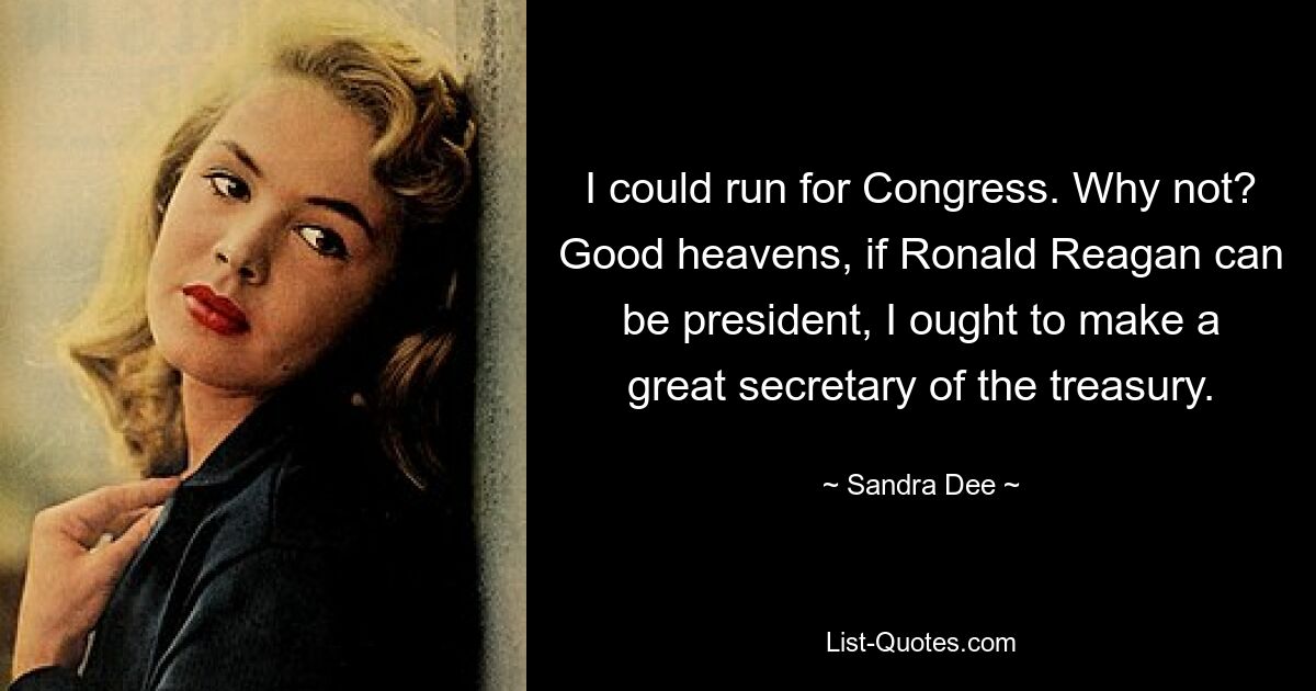 I could run for Congress. Why not? Good heavens, if Ronald Reagan can be president, I ought to make a great secretary of the treasury. — © Sandra Dee