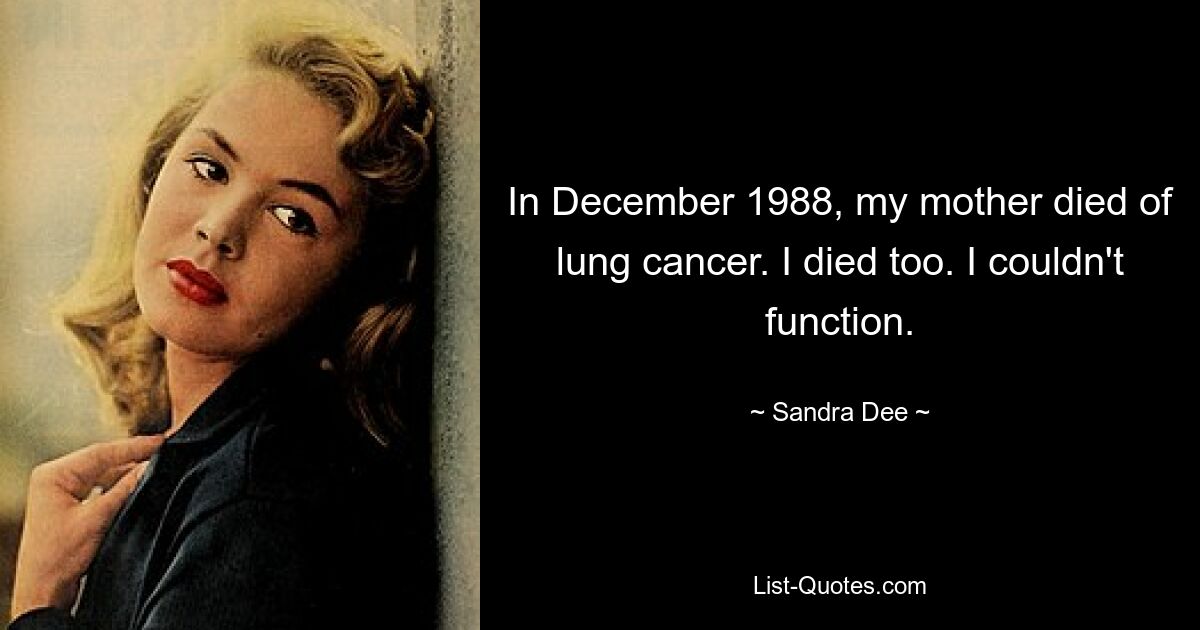 In December 1988, my mother died of lung cancer. I died too. I couldn't function. — © Sandra Dee