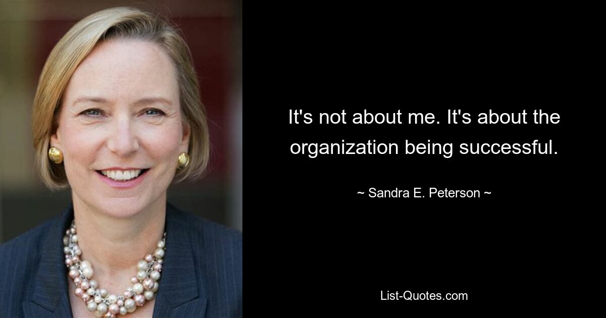 It's not about me. It's about the organization being successful. — © Sandra E. Peterson