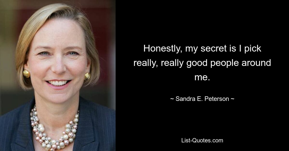 Honestly, my secret is I pick really, really good people around me. — © Sandra E. Peterson