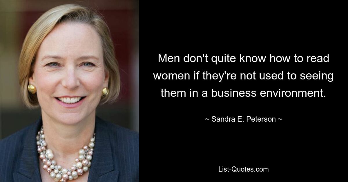 Men don't quite know how to read women if they're not used to seeing them in a business environment. — © Sandra E. Peterson