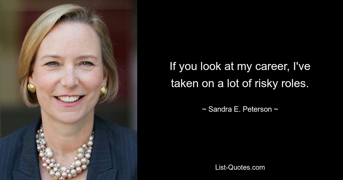 If you look at my career, I've taken on a lot of risky roles. — © Sandra E. Peterson