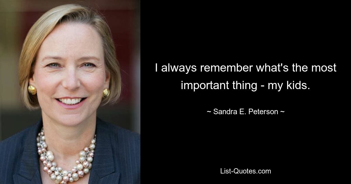 I always remember what's the most important thing - my kids. — © Sandra E. Peterson