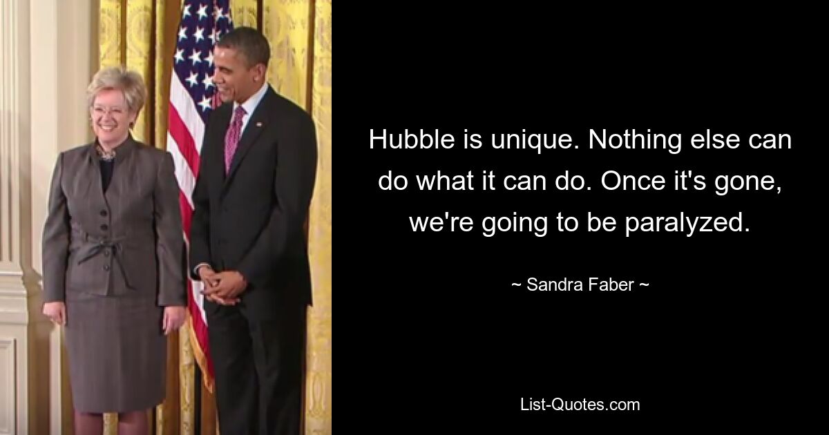 Hubble is unique. Nothing else can do what it can do. Once it's gone, we're going to be paralyzed. — © Sandra Faber