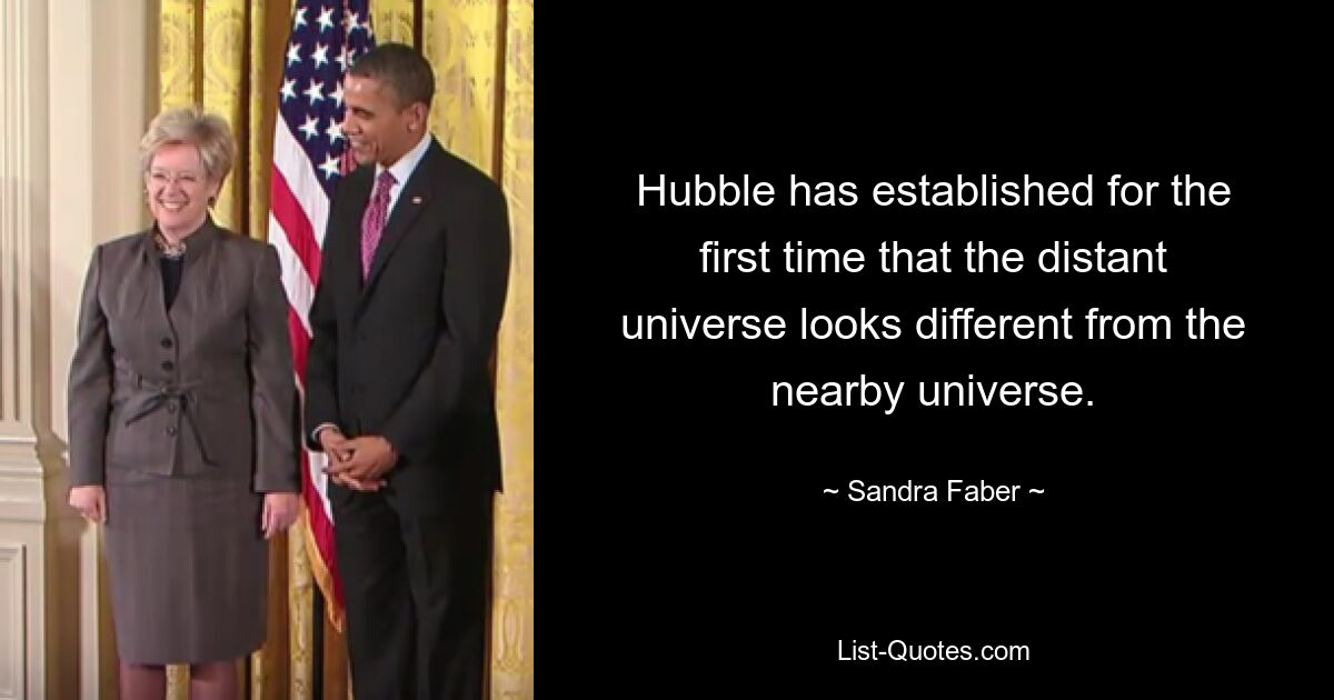 Hubble has established for the first time that the distant universe looks different from the nearby universe. — © Sandra Faber