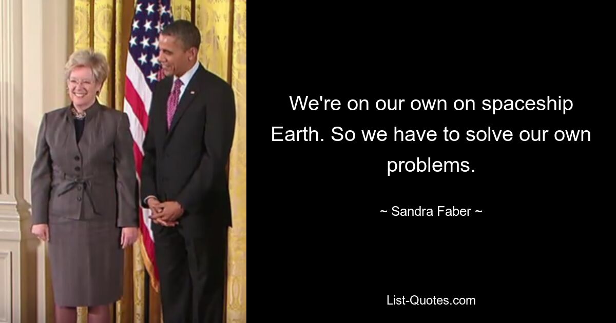 We're on our own on spaceship Earth. So we have to solve our own problems. — © Sandra Faber