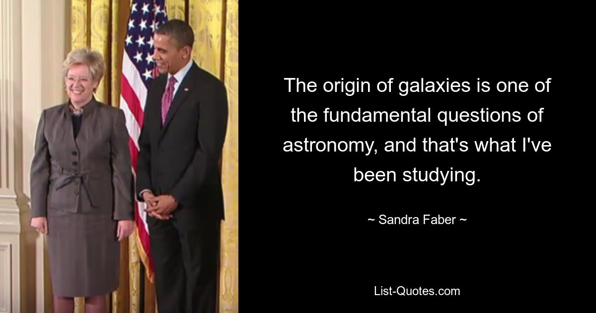 The origin of galaxies is one of the fundamental questions of astronomy, and that's what I've been studying. — © Sandra Faber