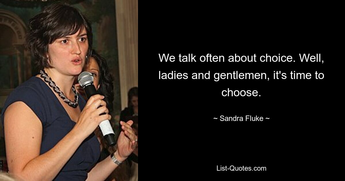 We talk often about choice. Well, ladies and gentlemen, it's time to choose. — © Sandra Fluke