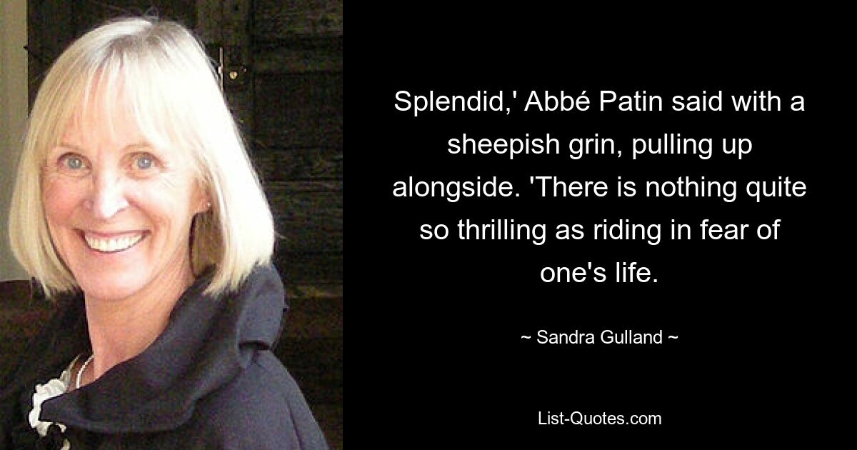 Splendid,' Abbé Patin said with a sheepish grin, pulling up alongside. 'There is nothing quite so thrilling as riding in fear of one's life. — © Sandra Gulland