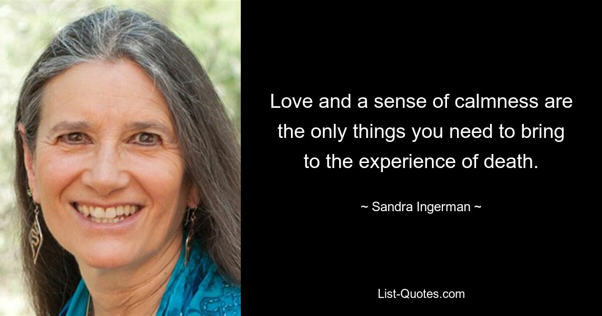 Love and a sense of calmness are the only things you need to bring to the experience of death. — © Sandra Ingerman