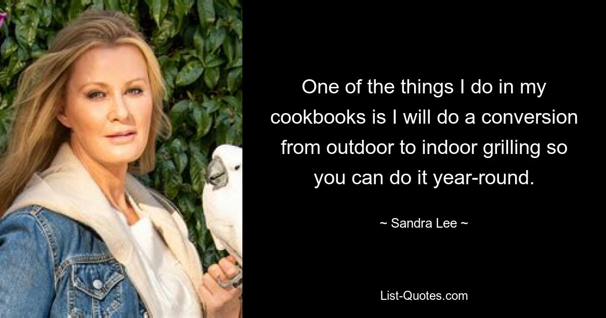 One of the things I do in my cookbooks is I will do a conversion from outdoor to indoor grilling so you can do it year-round. — © Sandra Lee