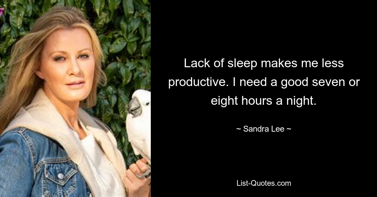 Lack of sleep makes me less productive. I need a good seven or eight hours a night. — © Sandra Lee