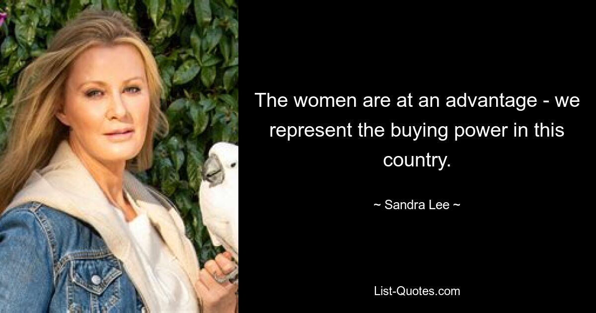 The women are at an advantage - we represent the buying power in this country. — © Sandra Lee