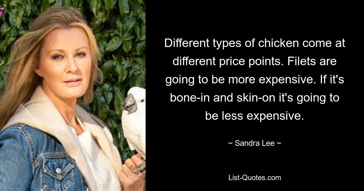 Different types of chicken come at different price points. Filets are going to be more expensive. If it's bone-in and skin-on it's going to be less expensive. — © Sandra Lee