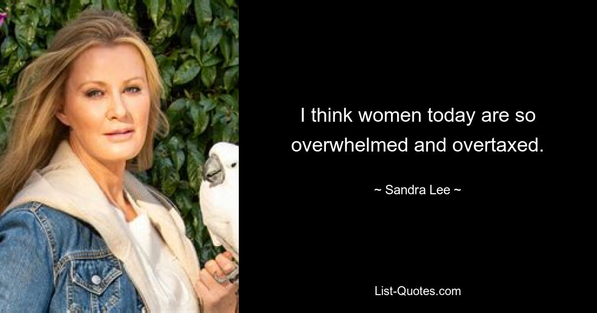 I think women today are so overwhelmed and overtaxed. — © Sandra Lee