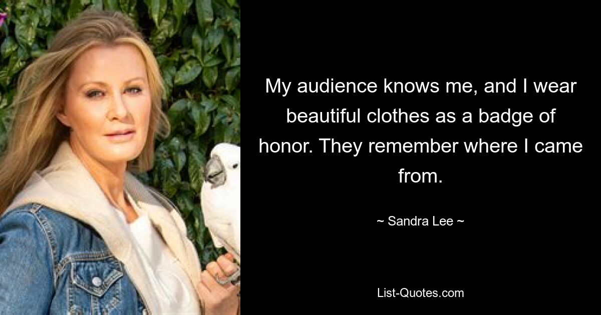 My audience knows me, and I wear beautiful clothes as a badge of honor. They remember where I came from. — © Sandra Lee