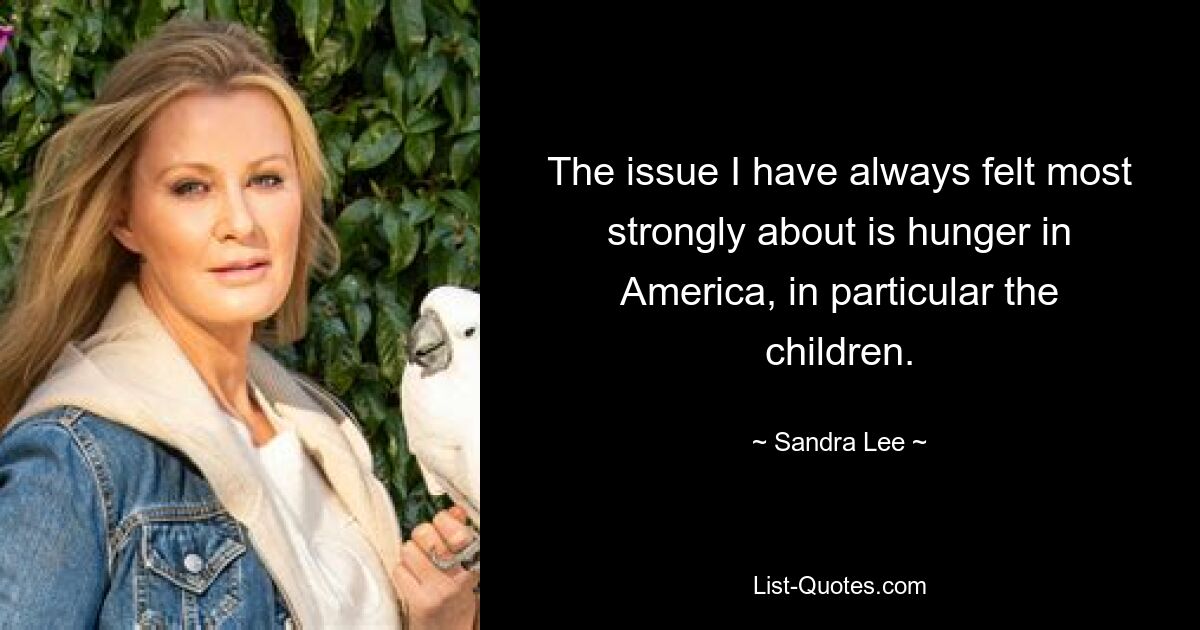 The issue I have always felt most strongly about is hunger in America, in particular the children. — © Sandra Lee