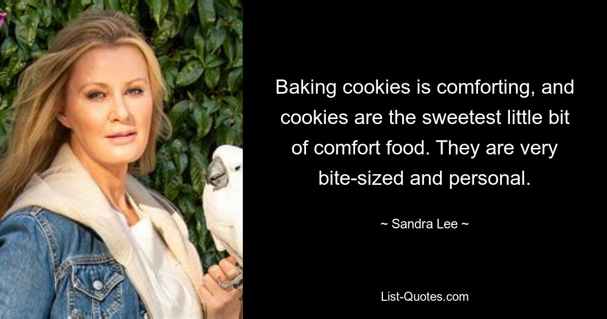 Baking cookies is comforting, and cookies are the sweetest little bit of comfort food. They are very bite-sized and personal. — © Sandra Lee