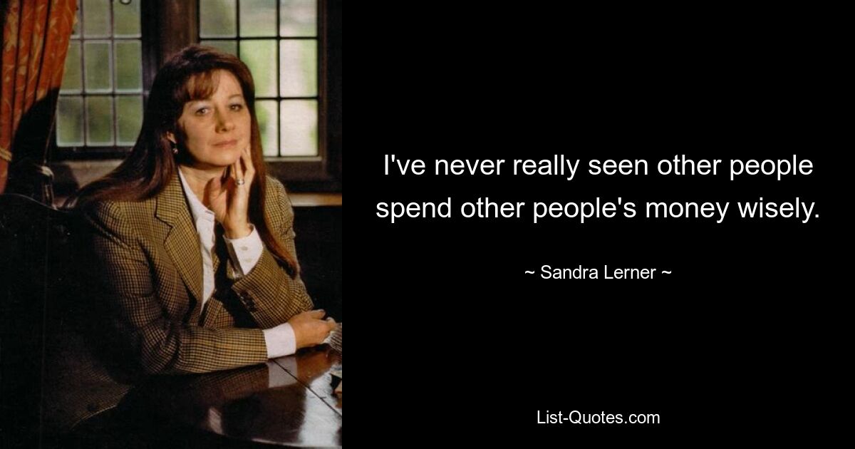 I've never really seen other people spend other people's money wisely. — © Sandra Lerner