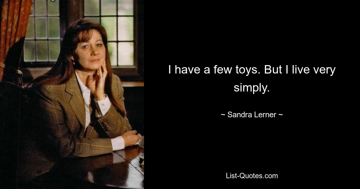 I have a few toys. But I live very simply. — © Sandra Lerner