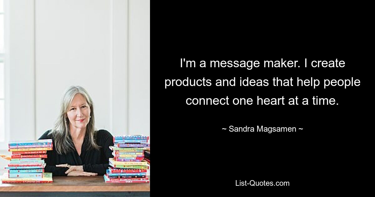 I'm a message maker. I create products and ideas that help people connect one heart at a time. — © Sandra Magsamen