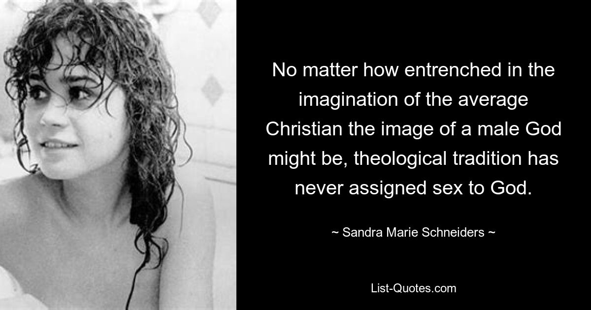 No matter how entrenched in the imagination of the average Christian the image of a male God might be, theological tradition has never assigned sex to God. — © Sandra Marie Schneiders