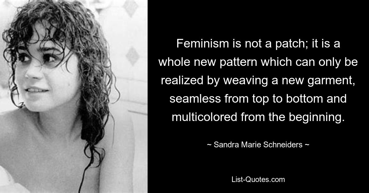 Feminism is not a patch; it is a whole new pattern which can only be realized by weaving a new garment, seamless from top to bottom and multicolored from the beginning. — © Sandra Marie Schneiders