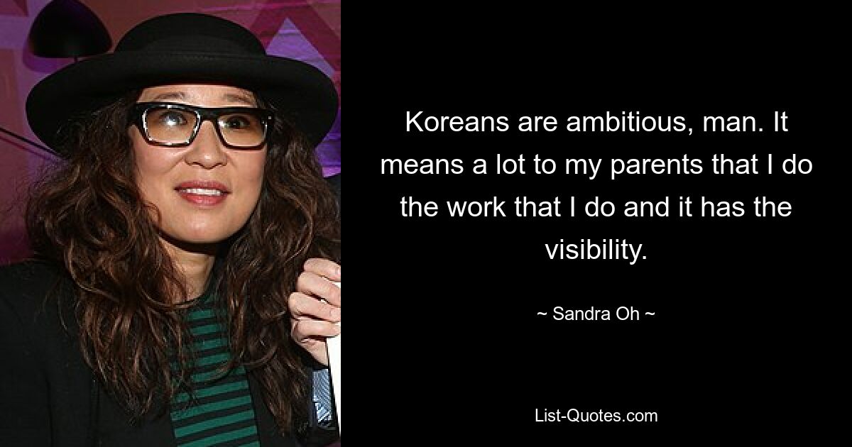 Koreans are ambitious, man. It means a lot to my parents that I do the work that I do and it has the visibility. — © Sandra Oh