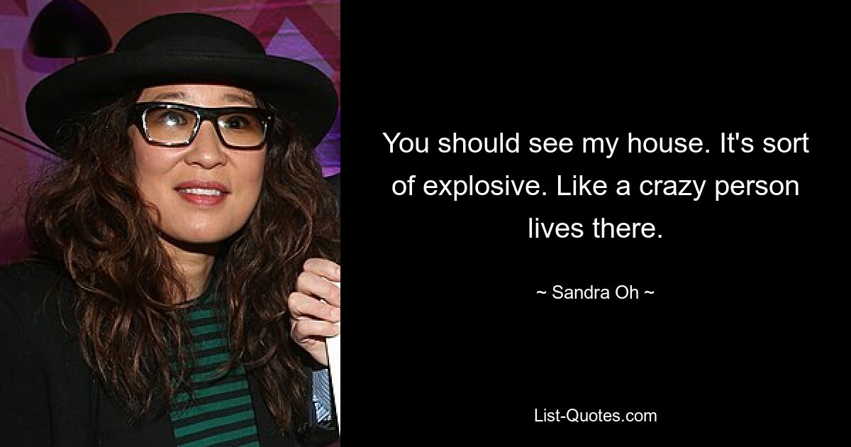 You should see my house. It's sort of explosive. Like a crazy person lives there. — © Sandra Oh