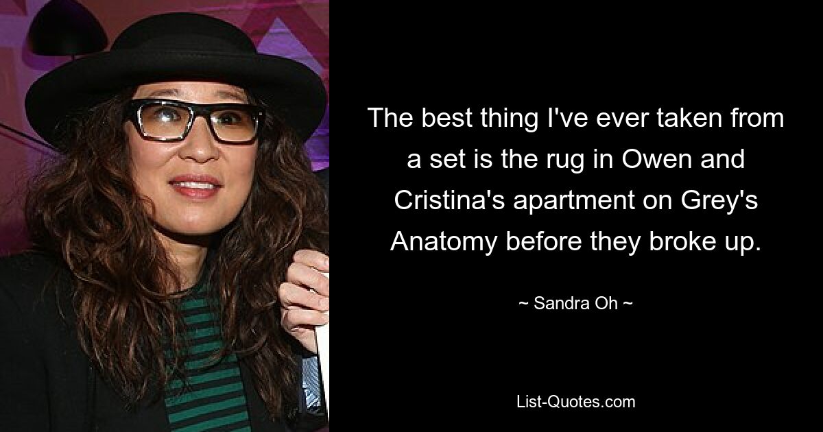 The best thing I've ever taken from a set is the rug in Owen and Cristina's apartment on Grey's Anatomy before they broke up. — © Sandra Oh