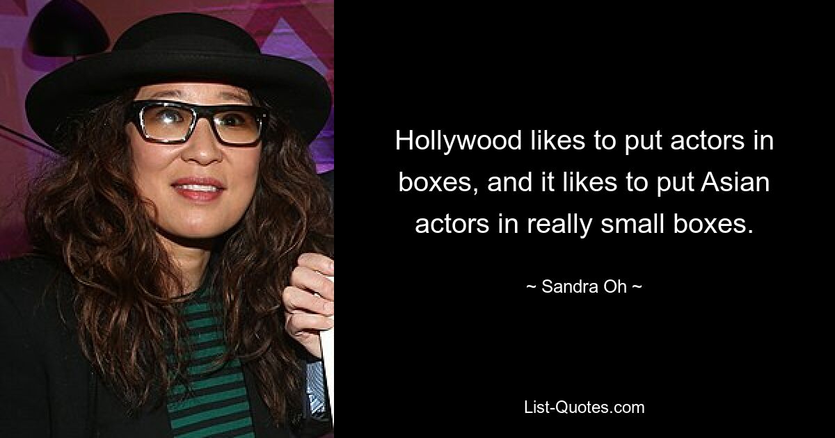 Hollywood likes to put actors in boxes, and it likes to put Asian actors in really small boxes. — © Sandra Oh