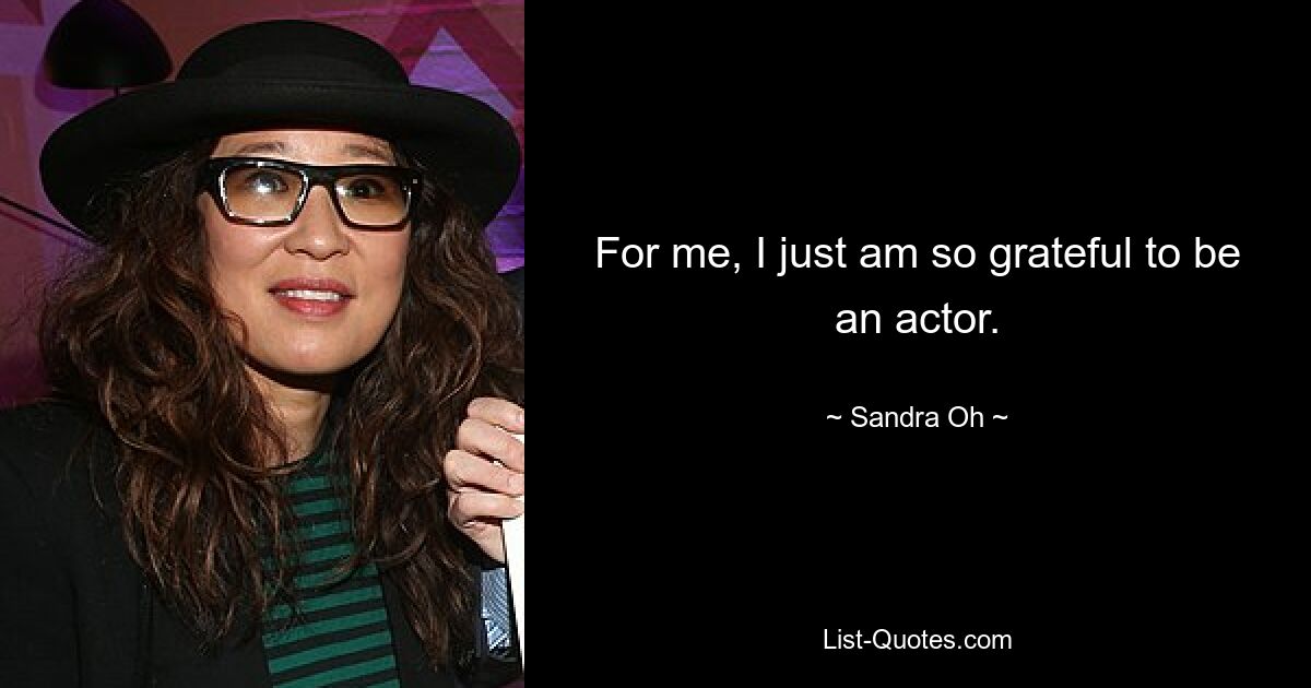 For me, I just am so grateful to be an actor. — © Sandra Oh