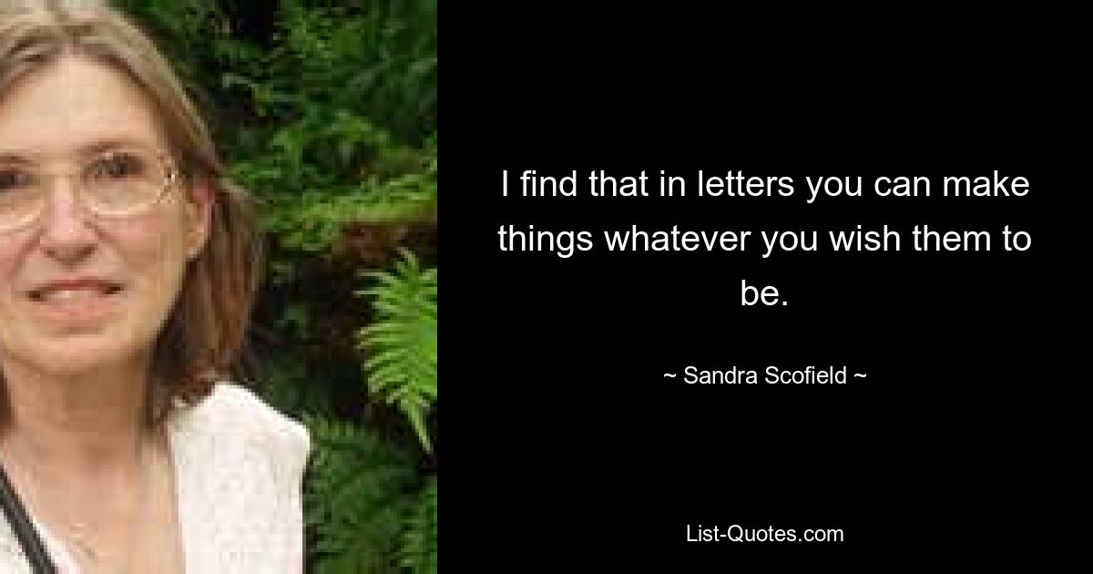 I find that in letters you can make things whatever you wish them to be. — © Sandra Scofield