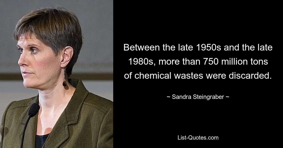 Between the late 1950s and the late 1980s, more than 750 million tons of chemical wastes were discarded. — © Sandra Steingraber