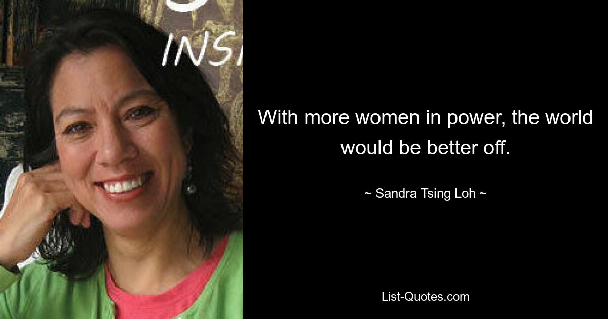 With more women in power, the world would be better off. — © Sandra Tsing Loh