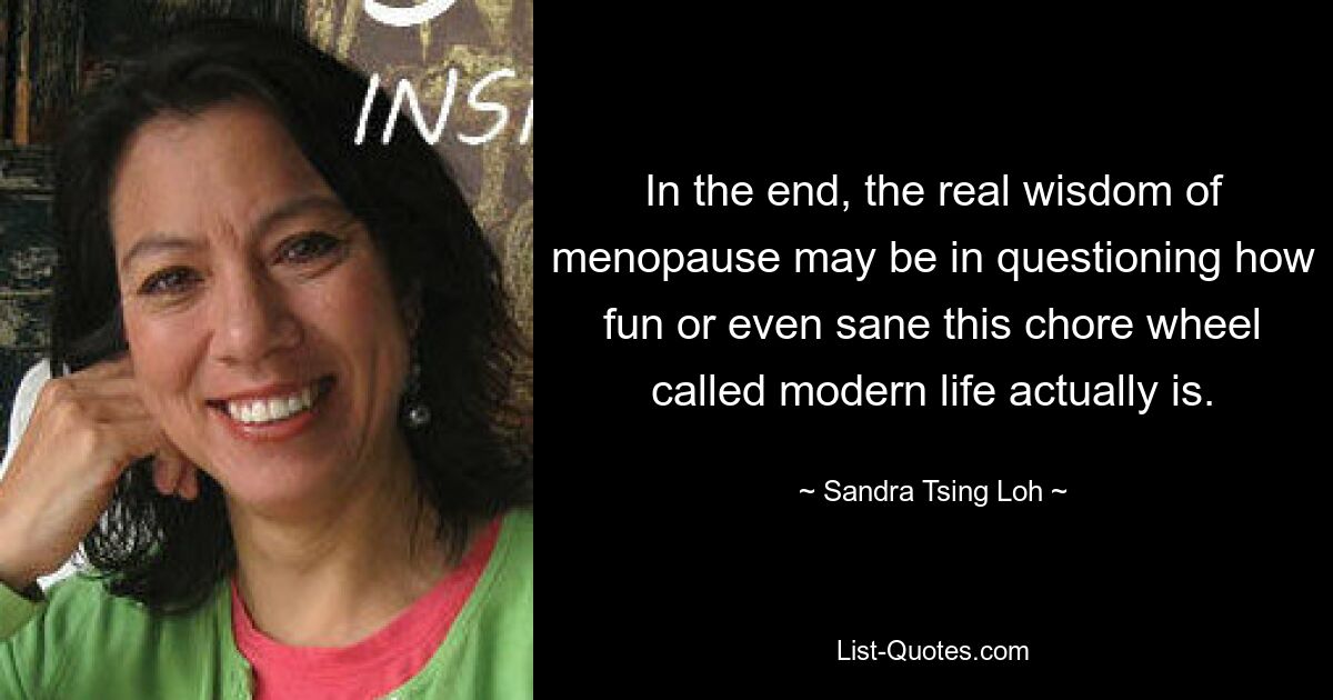 In the end, the real wisdom of menopause may be in questioning how fun or even sane this chore wheel called modern life actually is. — © Sandra Tsing Loh