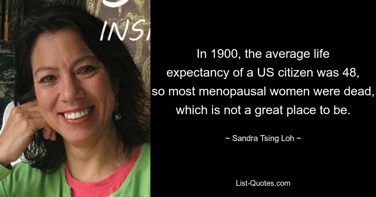 In 1900, the average life expectancy of a US citizen was 48, so most menopausal women were dead, which is not a great place to be. — © Sandra Tsing Loh