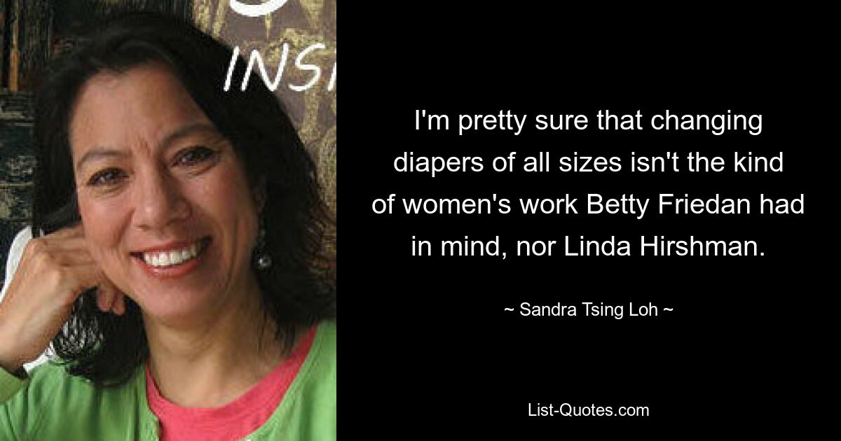 I'm pretty sure that changing diapers of all sizes isn't the kind of women's work Betty Friedan had in mind, nor Linda Hirshman. — © Sandra Tsing Loh