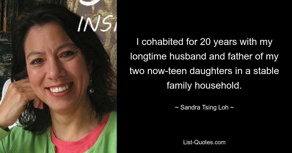 I cohabited for 20 years with my longtime husband and father of my two now-teen daughters in a stable family household. — © Sandra Tsing Loh