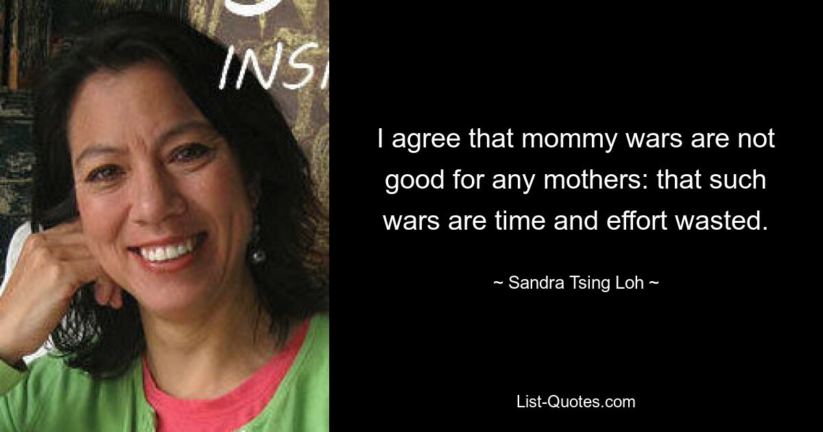 I agree that mommy wars are not good for any mothers: that such wars are time and effort wasted. — © Sandra Tsing Loh