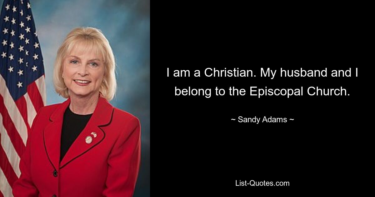 I am a Christian. My husband and I belong to the Episcopal Church. — © Sandy Adams